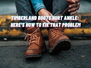 Read more about the article Timberland Boots Hurt Ankle: Here’s How to Fix That Problem